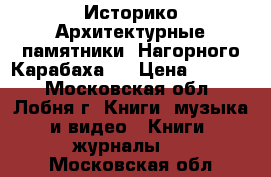 Историко-Архитектурные памятники. Нагорного Карабаха   › Цена ­ 3 000 - Московская обл., Лобня г. Книги, музыка и видео » Книги, журналы   . Московская обл.